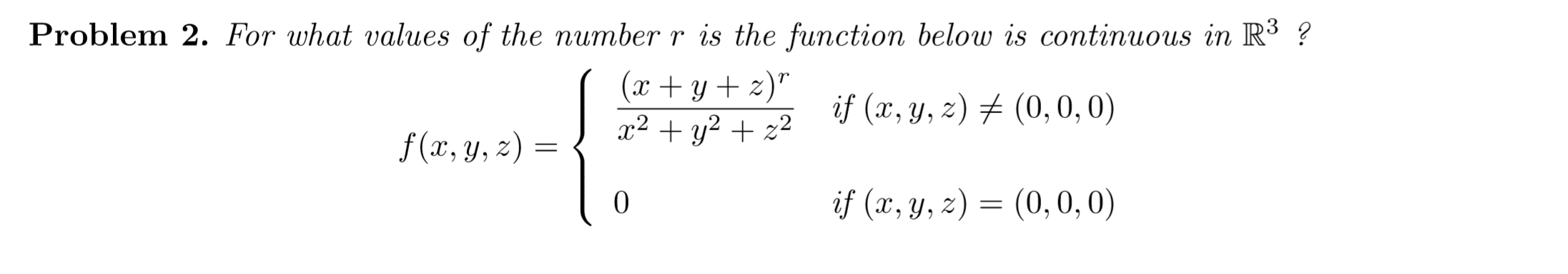 Problem 2. For what values of the number r is the function below is continuous in R³ ?
(x+y + z)"
x2 + y2 + z2
if (x, y, z) # (0,0,0)
f (x, y, z) =
if (x, y, z) =
(0,0,0)
