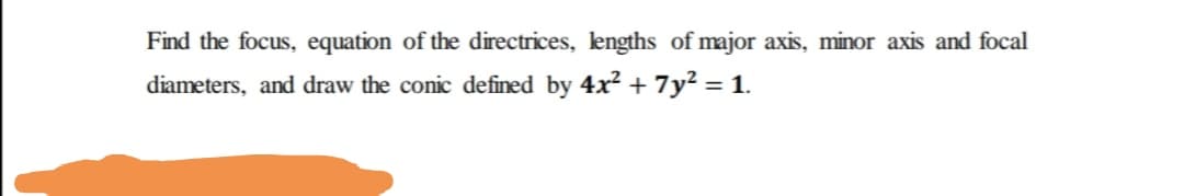 Find the focus, equation of the directrices, lengths of major axis, minor axis and focal
diameters, and draw the conic defined by 4x? + 7y² = 1.
