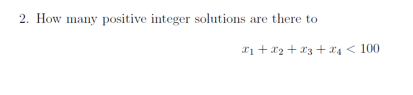 2. How many positive integer solutions are there to
Xi + x2 + x3 + x4 < 100
