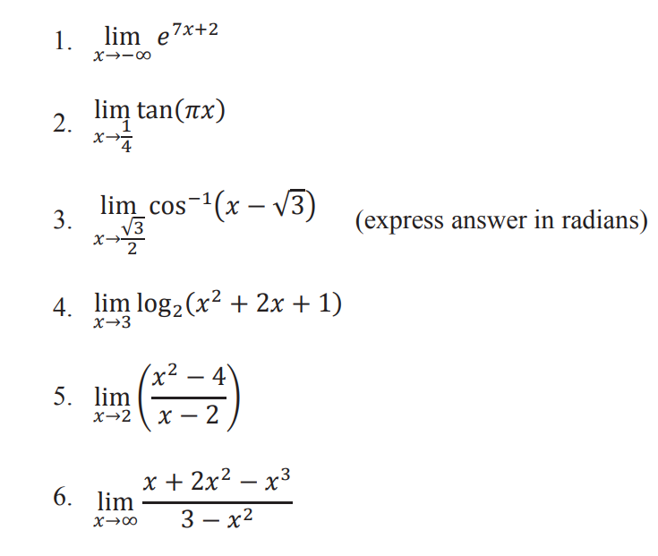 1.
x→-00
lim e7x+2
lim tan(Tx)
2.
X-
4
lim_cos-(x – V3)
3.
(express answer in radians)
V3
2
4. lim log2 (x? + 2x + 1)
x→3
x² – 4
-
5. lim
x→2
х — 2
х+2х2 — х3
3 — х2
-
6. lim
-
