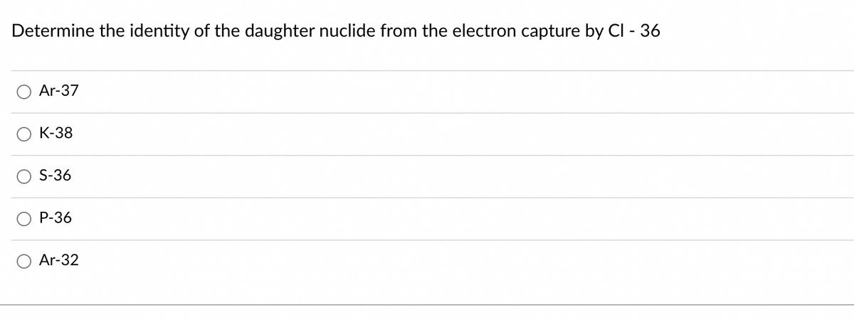 Determine the identity of the daughter nuclide from the electron capture by CI - 36
Ar-37
К-38
S-36
Р-36
Ar-32
