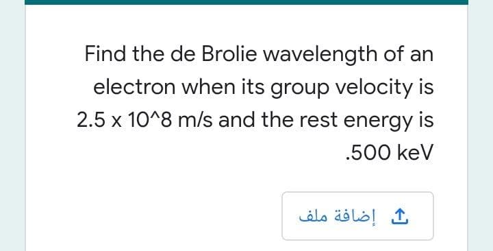 Find the de Brolie wavelength of an
electron when its group velocity is
2.5 x 10^8 m/s and the rest energy is
.500 keV
إضافة ملف
