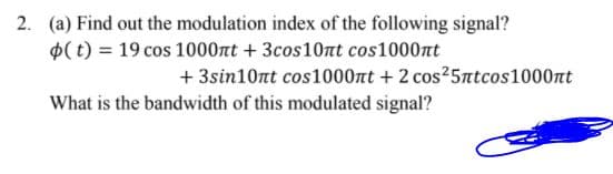 2. (a) Find out the modulation index of the following signal?
$( t) = 19 cos 1000nt + 3cos10nt cos1000nt
+ 3sin10nt cos1000nt + 2 cos 5atcos1000nt
What is the bandwidth of this modulated signal?
