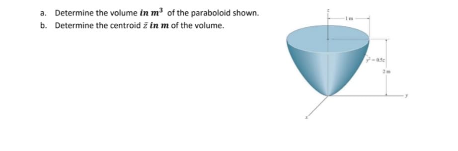 a. Determine the volume in m³ of the paraboloid shown.
b. Determine the centroid z in m of the volume.
2m
