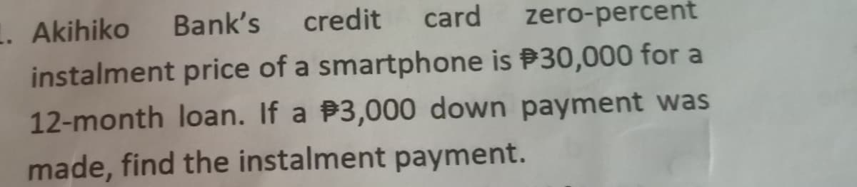 1. Akihiko
instalment price of a smartphone is P30,000 for a
12-month loan. If a P3,000 down payment was
Bank's credit
card
zero-percent
made, find the instalment payment.
