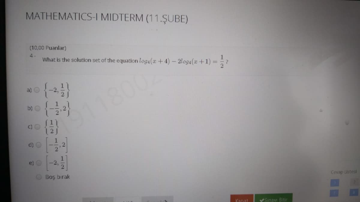MATHEMATICS-I MIDTERM (11.ŞUBE)
(10,00 Puanlar)
4-
What is the solution set of the equation log4(x+4) – 2log4(x+1)
a) O
b) O
2118002
C)
d)
e)
-2,
Boş bırak
Cevap Listesi
Kanat
YSınav Bitir
1/2
2,
112
1/2
112
