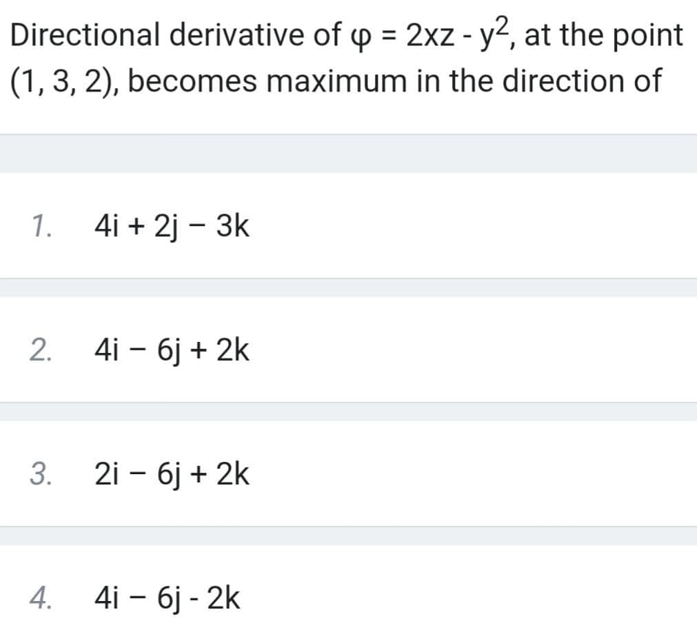 Directional derivative of p = 2xz - y2, at the point
(1, 3, 2), becomes maximum in the direction of
1.
4i + 2j – 3k
4i — бј + 2k
3.
2i – 6j + 2k
4. 4i - бј - 2k
2.
