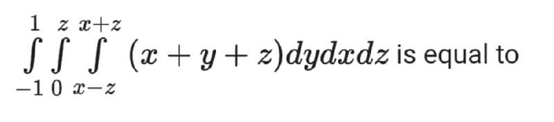 1 z x+z
S S (x +y+ z)dydædz is equal to
-10 x-z
