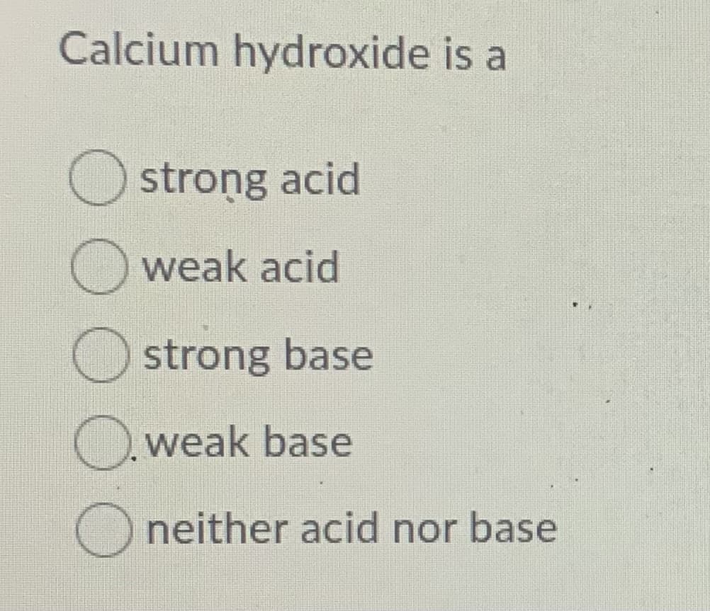 Calcium hydroxide is a
strong acid
weak acid
strong base
O.weak base
O neither acid nor base
