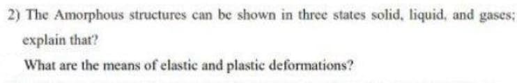 2) The Amorphous structures can be shown in three states solid, liquid, and gases;
explain that?
What are the means of elastic and plastic deformations?
