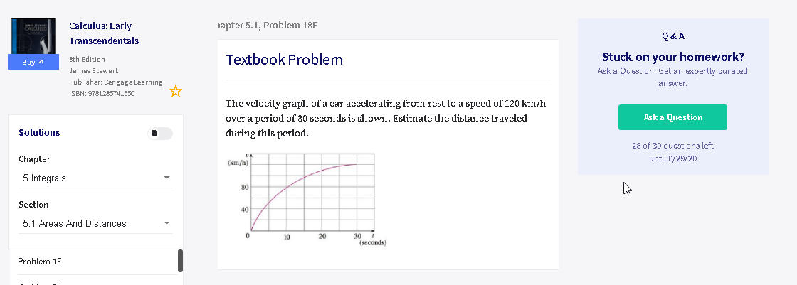Textbook Problem
The velocity graph of a car accelerating from rest to a speed of 120 km/h
over a period of 30 seconds is shown. Estimate the distance traveled
đuring this period.
(km/h)
80
40
20
30
(seconds)
10
