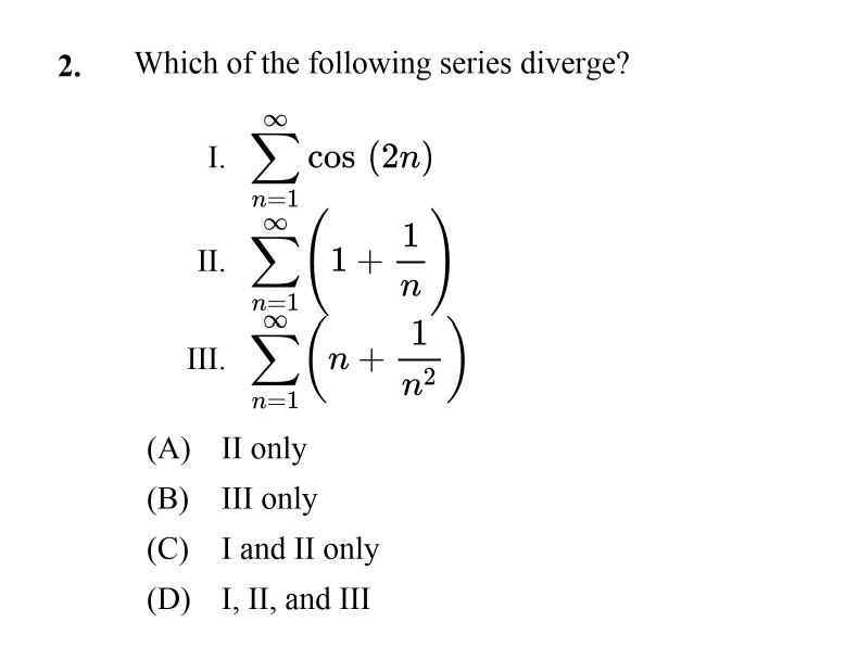 2.
Which of the following series diverge?
L Σο (2n)
COS
n=1
II.
1+
n
n=1
III. >
n +
n2
n=1
(A) II only
(В) Ш only
(C) I and II only
(D) I, II, and III
