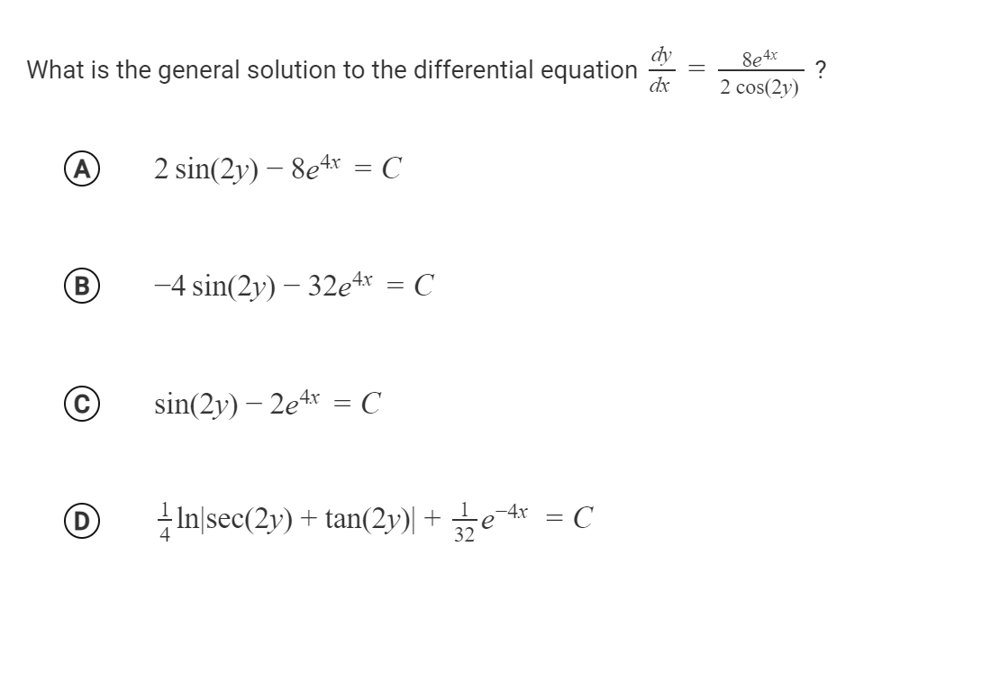 What is the general solution to the differential equation
dx
8e4x
2 cos(2y)
A
2 sin(2y) – 8e4r = C
-4 sin(2y) – 32et* = C
sin(2y) – 2et* = C
D
In|sec(2y) + tan(2y)| + e-4x
= C
||
