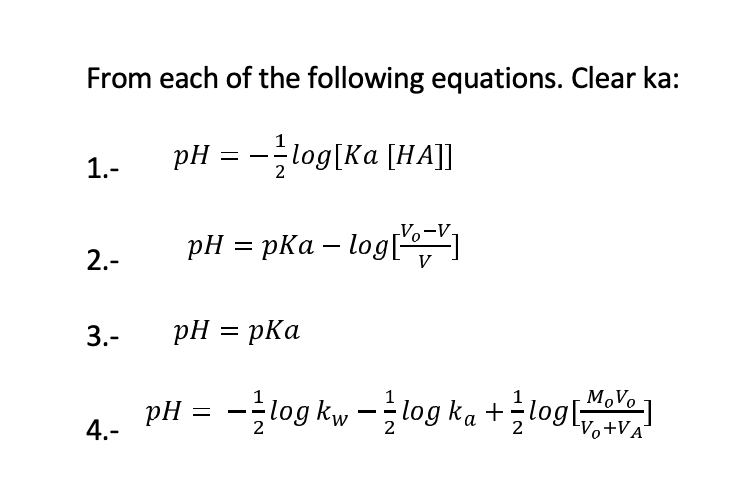 From each of the following equations. Clear ka:
pH = --log[Ka [HA]]
1.-
pH = pKa – log[-
2.-
3.-
pH = pka
M,Vo
pH = -log kw -log ka +logl
4.-
Vo+VA°
