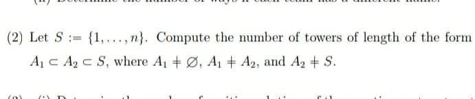 (2) Let S := {1, ..., n}. Compute the number of towers of length of the form
Aj c A2 c S, where A1 + Ø, A + A2, and A2 + S.
