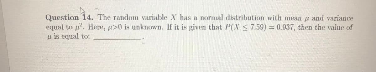 Question 14. The random variable X has a normal distribution with mean u and variance
equal to p. Here, u>0 is unknown. If it is given that P(X < 7.59) = 0.937, then the value of
p is equal to:
