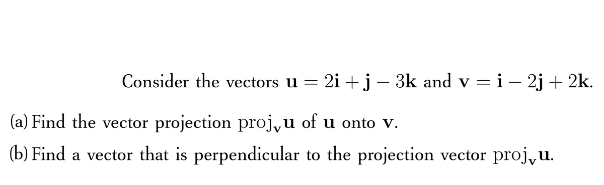 Consider the vectors u = 2i +j- 3k and v =i – 2j + 2k.
(a) Find the vector projection projyu of u onto V.
(b) Find a vector that is perpendicular to the projection vector proj,u.

