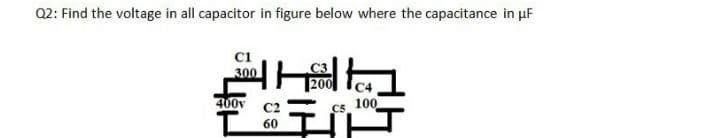 Q2: Find the voltage in all capacitor in figure below where the capacitance in uF
C1
300
400v C2
100
C5
60
