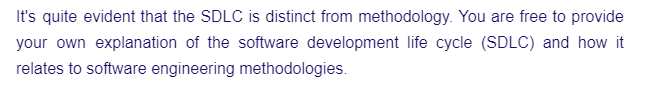 It's quite evident that the SDLC is distinct from methodology. You are free to provide
your own explanation of the software development life cycle (SDLC) and how it
relates to software engineering methodologies.