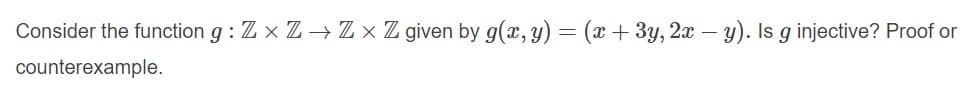 Consider the function g : Z x Z→ Z × Z given by g(x, y) = (x + 3y, 2x – y). Is g injective? Proof or
counterexample.

