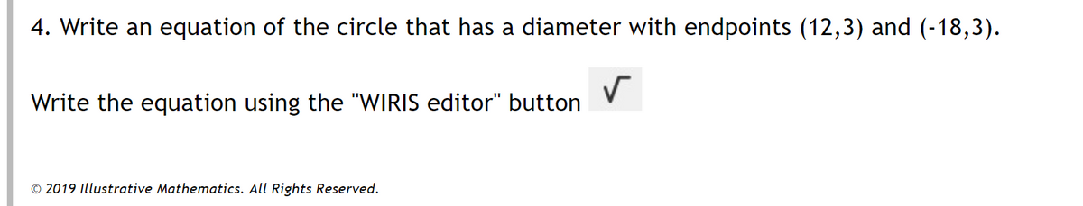 4. Write an equation of the circle that has a diameter with endpoints (12,3) and (-18,3).
Write the equation using the "WIRIS editor" button
© 2019 Illustrative Mathematics. All Rights Reserved.
