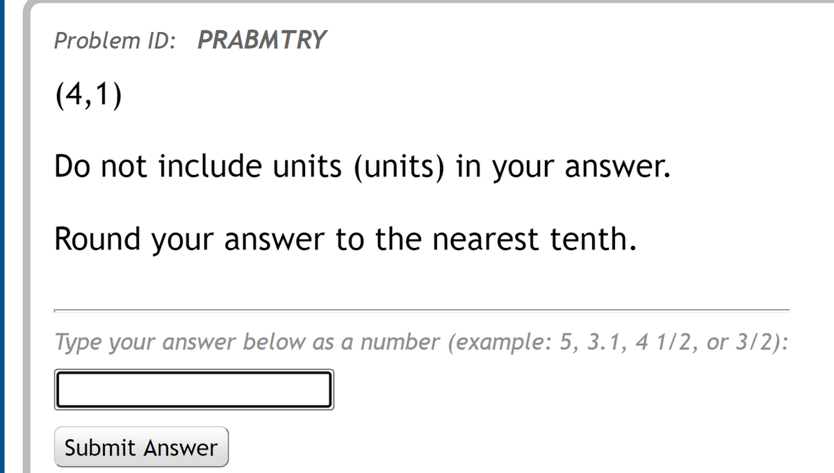 Problem ID: PRABMTRY
(4,1)
Do not include units (units) in your answer.
Round your answer to the nearest tenth.
Type your answer below as a number (example: 5, 3.1, 4 1/2, or 3/2):
Submit Answer
