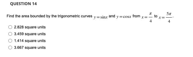 QUESTION 14
Find the area bounded by the trigonometric curves
2.828 square units
3.459 square units
1.414 square units
3.667 square units
y=sinx
and
y=cosx from
π
X=-
4
5л