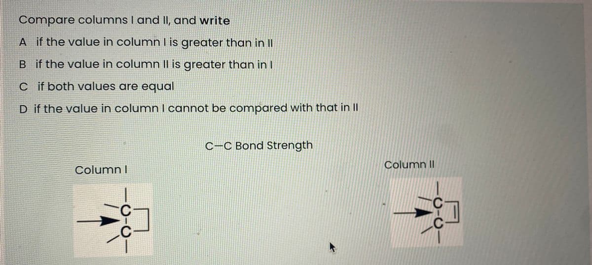 Compare columns I and II, and write
A if the value in column lis greater than in II
B if the value in column Il is greater than in I
cif both values are equal
D if the value in column I cannot be compared with that in II
C-C Bond Strength
Column II
Column I
.C
