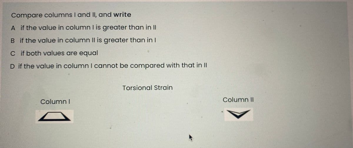 Compare columns I and II, and write
A if the value in column I is greater than in II
B if the value in column II is greater than in I
cif both values are equal
D if the value in column I cannot be compared with that in II
Torsional Strain
Column I
Column II
