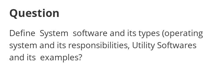 Question
Define System software and its types (operating
system and its responsibilities, Utility Softwares
and its examples?
