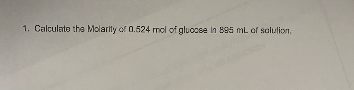 1. Calculate the Molarity of 0.524 mol of glucose in 895 mL of solution.
