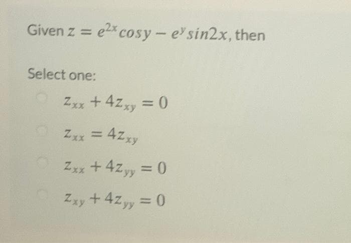 Given z = e2x cosy - e' sin2x, then
Select one:
Zxx +4Zxy = 0
Zxx = 4Zxy
Zxx + 4Zyy = 0
+ 4zyy = 0
Zxy
