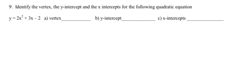 9. Identify the vertex, the y-intercept and the x intercepts for the following quadratic equation
y = 2x² + 3x – 2 a) vertex_
b) y-intercept
c) x-intercepts
