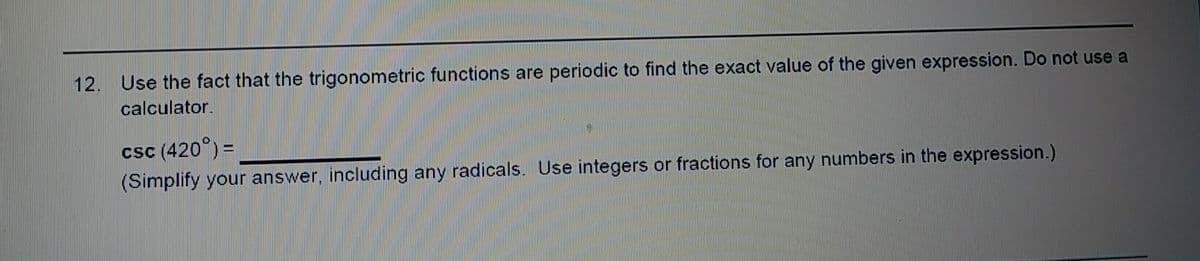 12. Use the fact that the trigonometric functions are periodic to find the exact value of the given expression. Do not use a
calculator.
csc (420°) =
(Simplify your answer, including any radicals. Use integers or fractions for any numbers in the expression.)
