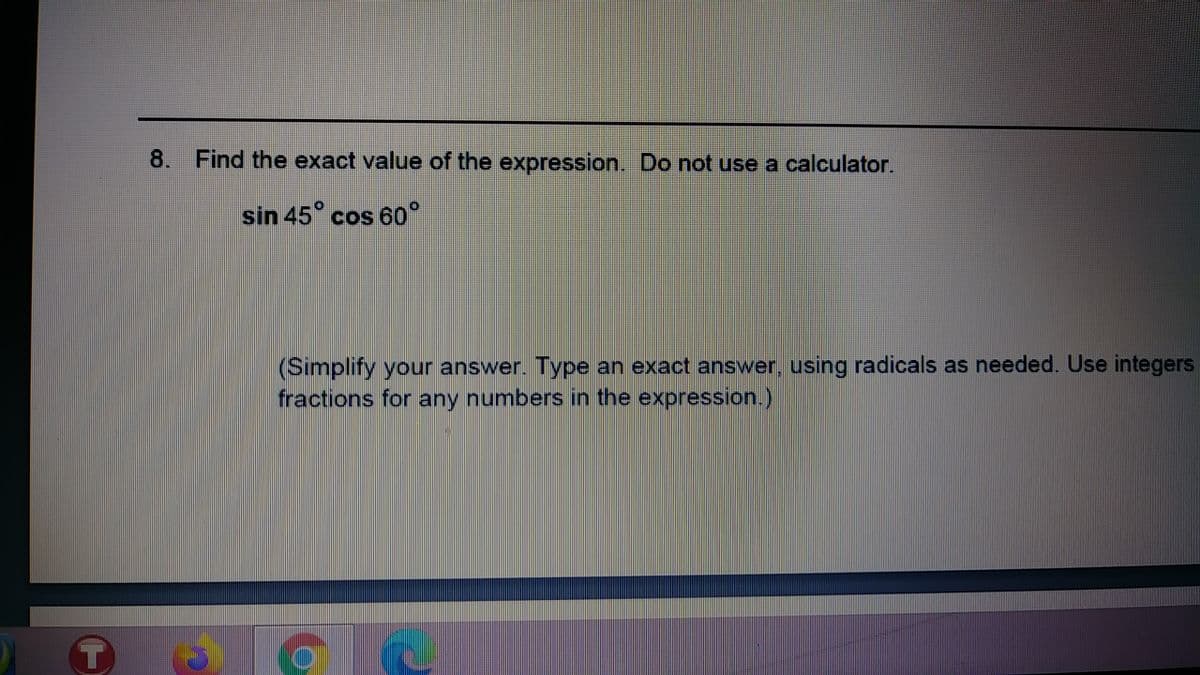 8. Find the exact value of the expression. Do not use a calculator.
sin 45° cos 60"
(Simplify your answer. Type an exact answer, using radicals as needed. Use integers
fractions for any numbers in the expression.)
T
