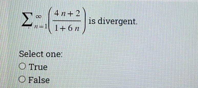 4 n+ 2
is divergent.
n=1 1+6n
Select one:
O True
O False
