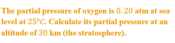 The partial pressure of oxygen is 0. 20 atm at sea
level at 25°C. Calculate its partial pressure at an
altitude of 30 km (the stratosphere).
