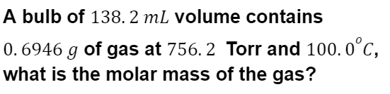 A bulb of 138. 2 mL volume contains
0. 6946 g of gas at 756. 2 Torr and 100. 0°c,
what is the molar mass of the gas?
