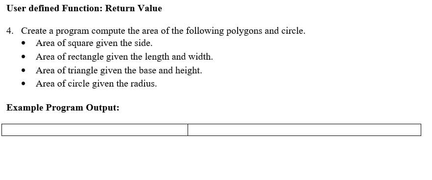User defined Function: Return Value
4. Create a program compute the area of the following polygons and circle.
• Area of square given the side.
Area of rectangle given the length and width.
Area of triangle given the base and height.
Area of circle given the radius.
Example Program Output:
