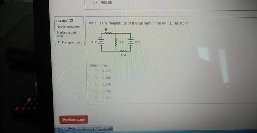 O 900.00
Question 12
What is the magnitude of the current in the R= 1 Q resistor?
Not yet answered
R
Marked out of
4.00
P Flag question
8 V
20D 5V
Select one:
O0.222
1 0.206
2 0.240
O0.286
0.261
Previous page
