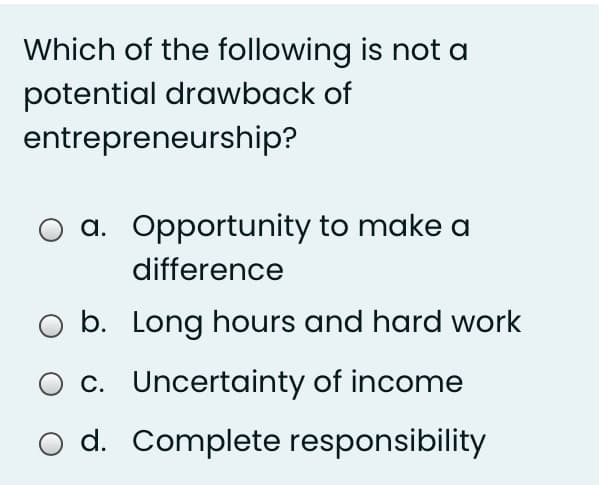 Which of the following is not a
potential drawback of
entrepreneurship?
a. Opportunity to make a
difference
b. Long hours and hard work
c. Uncertainty of income
o d. Complete responsibility

