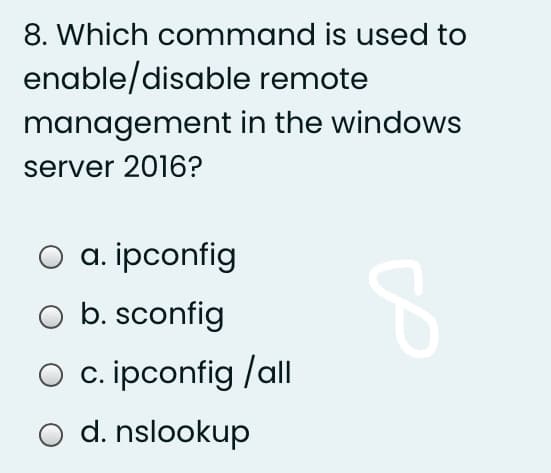 8. Which command is used to
enable/disable remote
management in the windows
server 2016?
a. ipconfig
O b. sconfig
O c. ipconfig /all
d. nslookup
