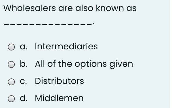 Wholesalers are also known as
a. Intermediaries
O b. All of the options given
O c. Distributors
d. Middlemen
