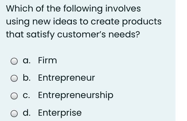 Which of the following involves
using new ideas to create products
that satisfy customer's needs?
a. Firm
b. Entrepreneur
O c. Entrepreneurship
d. Enterprise
