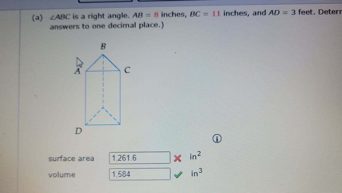 (a) ZABC is a right angle. AB = 8
answers to one decimal place.)
8 inches, BC = 11 inches, and AD = 3 feet. Detern
surface area
1,261.6
in2
volume
1,584
v in³
