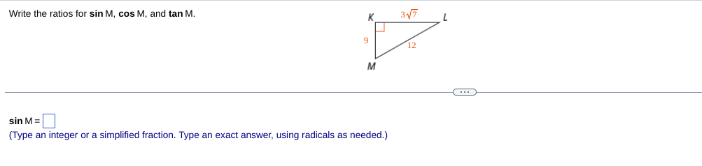 Write the ratios for sin M, cos M, and tan M.
M
sin M =
(Type an integer or a simplified fraction. Type an exact answer, using radicals as needed.)
K
9
3√√7
C