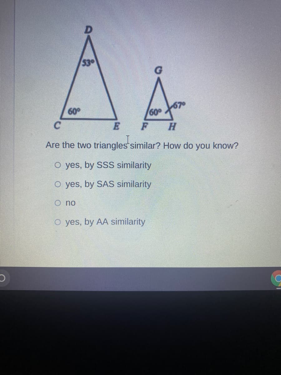 53
60°
60
E
H
Are the two triangles similar? How do you know?
O yes, by SSS similarity
yes, by SAS similarity
O no
O yes, by AA similarity
