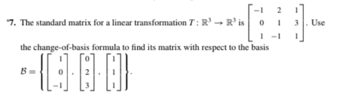 2
"7. The standard matrix for a linear transformation T : R³ → R³ is
0 1
I -1
Use
the change-of-basis formula to find its matrix with respect to the basis
B =
