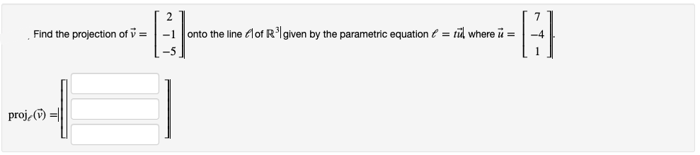 2
7
Find the projection of v =
-1
onto the line flof RIgiven by the parametric equation e = tu where u =
-4
1
proj () =|
