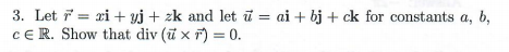 3. Let = xi + yj+ zk and let i = ai + bj + ck for constants a, b,
cE R. Show that div (ữ x r) = 0.

